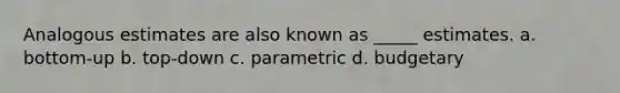 Analogous estimates are also known as _____ estimates. a. bottom-up b. top-down c. parametric d. budgetary