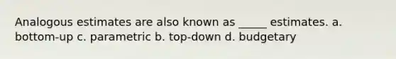 Analogous estimates are also known as _____ estimates. a. bottom-up c. parametric b. top-down d. budgetary