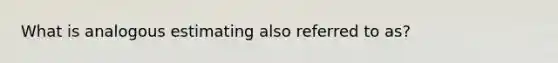 What is analogous estimating also referred to as?