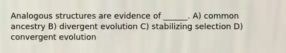 Analogous structures are evidence of ______. A) common ancestry B) divergent evolution C) stabilizing selection D) convergent evolution