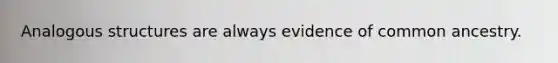 Analogous structures are always evidence of common ancestry.