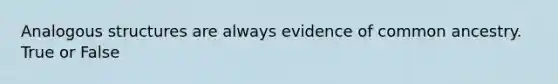 Analogous structures are always evidence of common ancestry. True or False