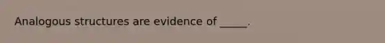 Analogous structures are evidence of _____.