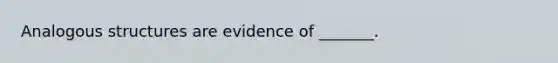 Analogous structures are evidence of _______.