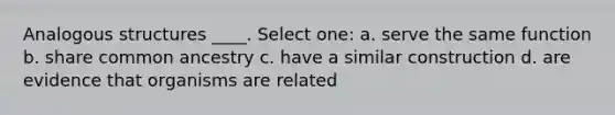 Analogous structures ____. Select one: a. serve the same function b. share common ancestry c. have a similar construction d. are evidence that organisms are related