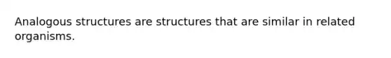 Analogous structures are structures that are similar in related organisms.