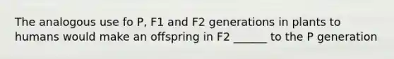 The analogous use fo P, F1 and F2 generations in plants to humans would make an offspring in F2 ______ to the P generation