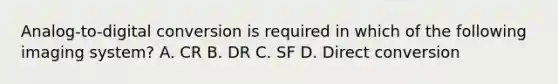 Analog-to-digital conversion is required in which of the following imaging system? A. CR B. DR C. SF D. Direct conversion