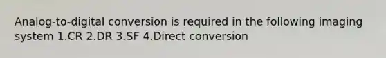 Analog-to-digital conversion is required in the following imaging system 1.CR 2.DR 3.SF 4.Direct conversion