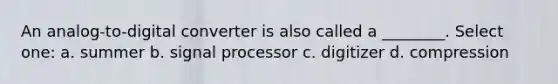 An analog-to-digital converter is also called a ________. Select one: a. summer b. signal processor c. digitizer d. compression