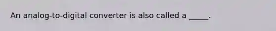 An analog-to-digital converter is also called a _____.