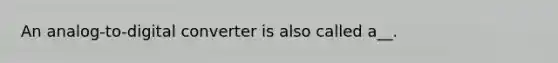 An analog-to-digital converter is also called a__.