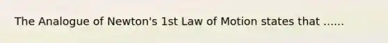 The Analogue of Newton's 1st Law of Motion states that ......