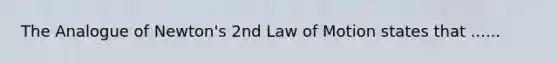 The Analogue of Newton's 2nd Law of Motion states that ......