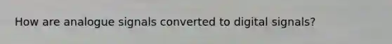 How are analogue signals converted to digital signals?