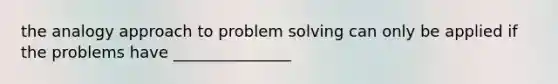 the analogy approach to <a href='https://www.questionai.com/knowledge/kZi0diIlxK-problem-solving' class='anchor-knowledge'>problem solving</a> can only be applied if the problems have _______________