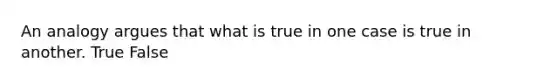 An analogy argues that what is true in one case is true in another. True False