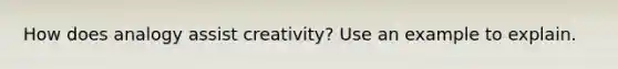 How does analogy assist creativity? Use an example to explain.