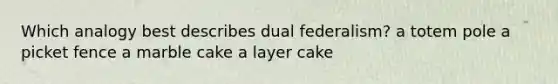 Which analogy best describes dual federalism? a totem pole a picket fence a marble cake a layer cake