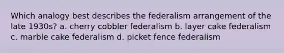 Which analogy best describes the federalism arrangement of the late 1930s? a. cherry cobbler federalism b. layer cake federalism c. marble cake federalism d. picket fence federalism