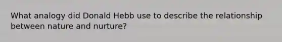 What analogy did Donald Hebb use to describe the relationship between <a href='https://www.questionai.com/knowledge/k8aupmwPsn-nature-and-nurture' class='anchor-knowledge'>nature and nurture</a>?