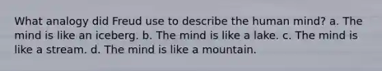 What analogy did Freud use to describe the human mind? a. The mind is like an iceberg. b. The mind is like a lake. c. The mind is like a stream. d. The mind is like a mountain.