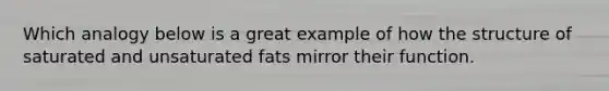 Which analogy below is a great example of how the structure of saturated and unsaturated fats mirror their function.