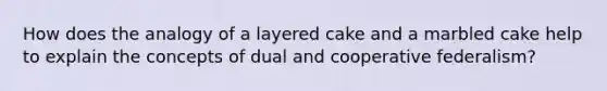 How does the analogy of a layered cake and a marbled cake help to explain the concepts of dual and cooperative federalism?