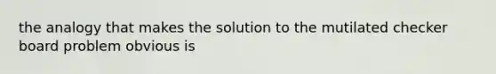 the analogy that makes the solution to the mutilated checker board problem obvious is