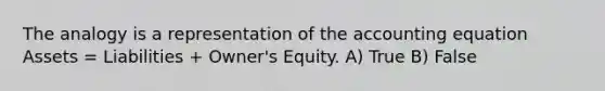 The analogy is a representation of the accounting equation Assets = Liabilities + Owner's Equity. A) True B) False