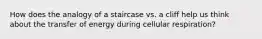 How does the analogy of a staircase vs. a cliff help us think about the transfer of energy during cellular respiration?