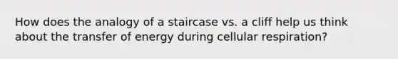 How does the analogy of a staircase vs. a cliff help us think about the transfer of energy during cellular respiration?