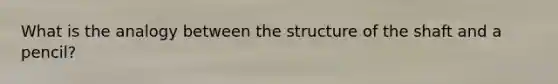 What is the analogy between the structure of the shaft and a pencil?