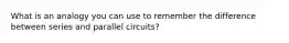 What is an analogy you can use to remember the difference between series and parallel circuits?