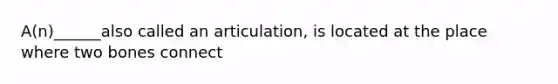 A(n)______also called an articulation, is located at the place where two bones connect