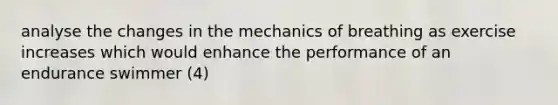 analyse the changes in the mechanics of breathing as exercise increases which would enhance the performance of an endurance swimmer (4)