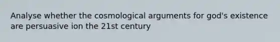 Analyse whether the cosmological arguments for god's existence are persuasive ion the 21st century