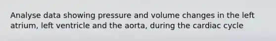 Analyse data showing pressure and volume changes in the left atrium, left ventricle and the aorta, during <a href='https://www.questionai.com/knowledge/k7EXTTtF9x-the-cardiac-cycle' class='anchor-knowledge'>the cardiac cycle</a>