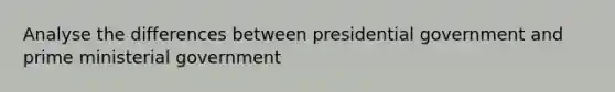 Analyse the differences between presidential government and prime ministerial government