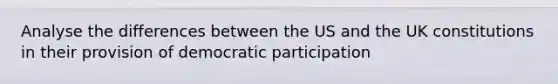 Analyse the differences between the US and the UK constitutions in their provision of democratic participation