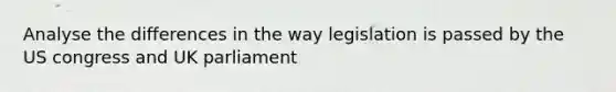 Analyse the differences in the way legislation is passed by the US congress and UK parliament