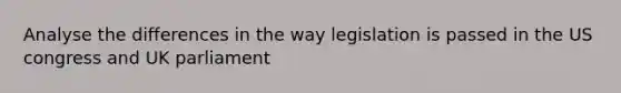 Analyse the differences in the way legislation is passed in the US congress and UK parliament