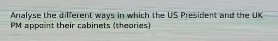 Analyse the different ways in which the US President and the UK PM appoint their cabinets (theories)