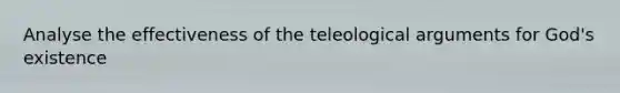 Analyse the effectiveness of the teleological arguments for God's existence