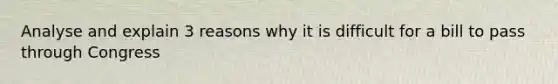 Analyse and explain 3 reasons why it is difficult for a bill to pass through Congress