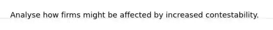 Analyse how firms might be affected by increased contestability.