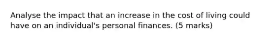 Analyse the impact that an increase in the cost of living could have on an individual's personal finances. (5 marks)