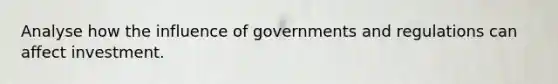 Analyse how the influence of governments and regulations can affect investment.