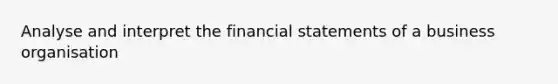 Analyse and interpret the financial statements of a business organisation