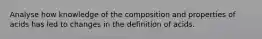 Analyse how knowledge of the composition and properties of acids has led to changes in the definition of acids.